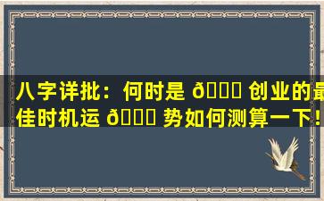 八字详批：何时是 🐈 创业的最佳时机运 🐕 势如何测算一下！